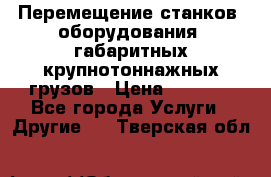 Перемещение станков, оборудования, габаритных крупнотоннажных грузов › Цена ­ 7 000 - Все города Услуги » Другие   . Тверская обл.